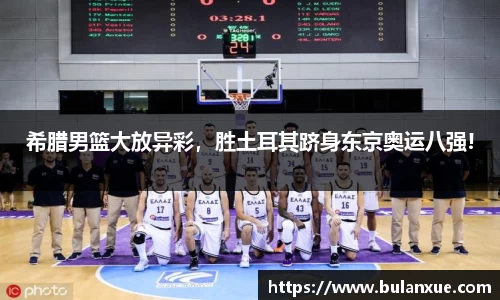 希腊男篮大放异彩，胜土耳其跻身东京奥运八强!