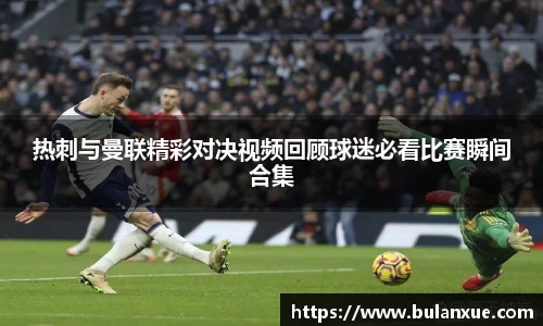 热刺与曼联精彩对决视频回顾球迷必看比赛瞬间合集