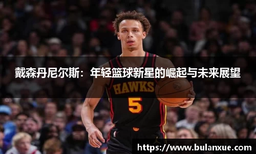 戴森丹尼尔斯：年轻篮球新星的崛起与未来展望
